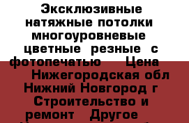 Эксклюзивные натяжные потолки: многоуровневые, цветные, резные, с фотопечатью!  › Цена ­ 450 - Нижегородская обл., Нижний Новгород г. Строительство и ремонт » Другое   . Нижегородская обл.,Нижний Новгород г.